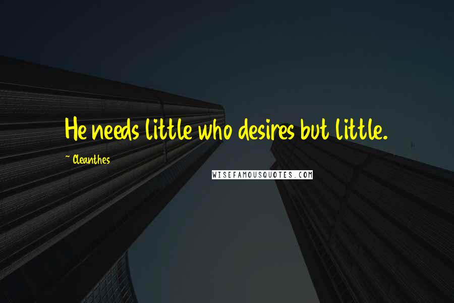 Cleanthes Quotes: He needs little who desires but little.