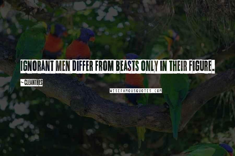 Cleanthes Quotes: Ignorant men differ from beasts only in their figure.