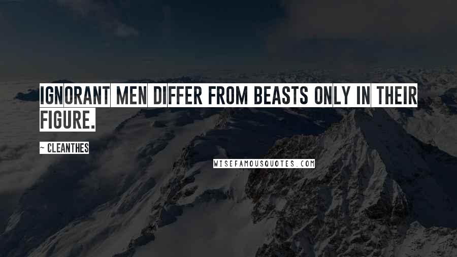 Cleanthes Quotes: Ignorant men differ from beasts only in their figure.