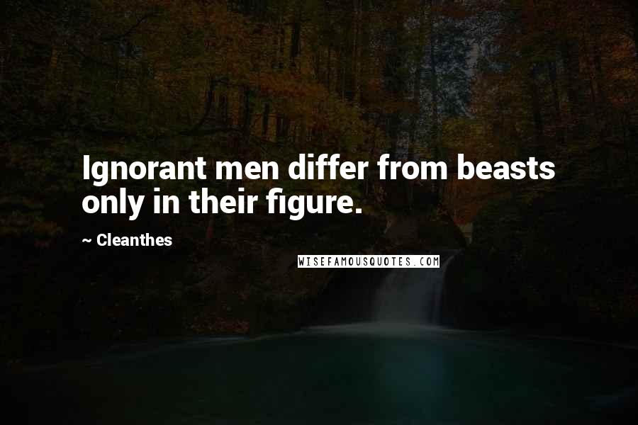 Cleanthes Quotes: Ignorant men differ from beasts only in their figure.