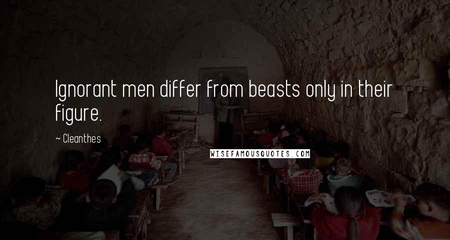 Cleanthes Quotes: Ignorant men differ from beasts only in their figure.