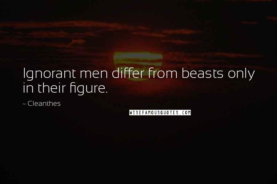 Cleanthes Quotes: Ignorant men differ from beasts only in their figure.