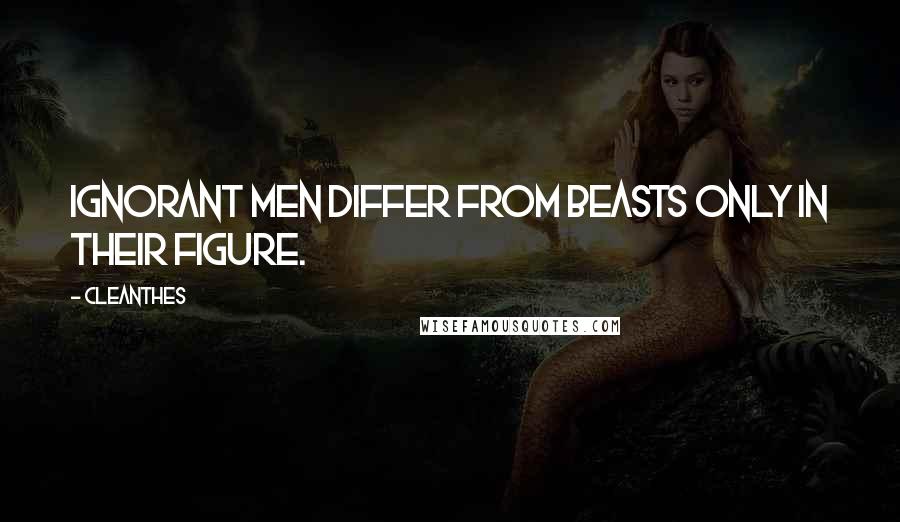 Cleanthes Quotes: Ignorant men differ from beasts only in their figure.