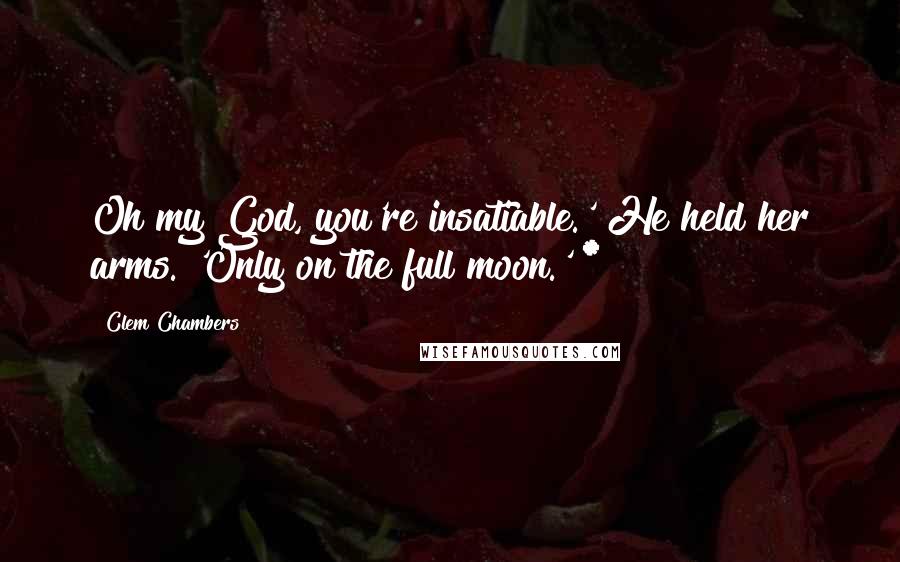 Clem Chambers Quotes: Oh my God, you're insatiable.' He held her arms. 'Only on the full moon.' *