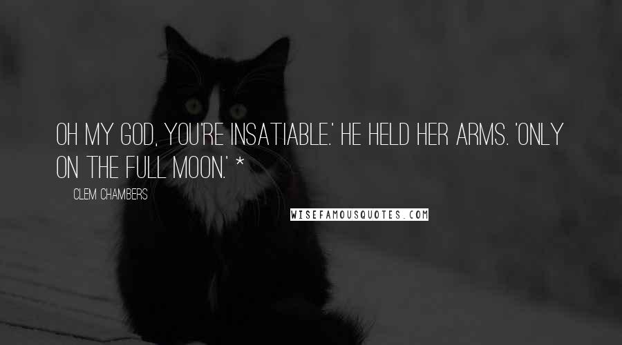 Clem Chambers Quotes: Oh my God, you're insatiable.' He held her arms. 'Only on the full moon.' *