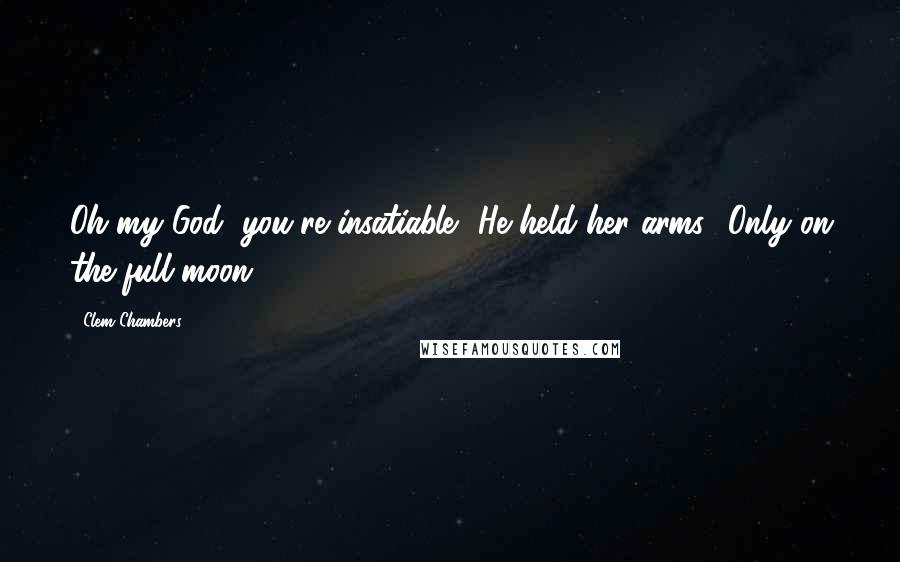 Clem Chambers Quotes: Oh my God, you're insatiable.' He held her arms. 'Only on the full moon.' *