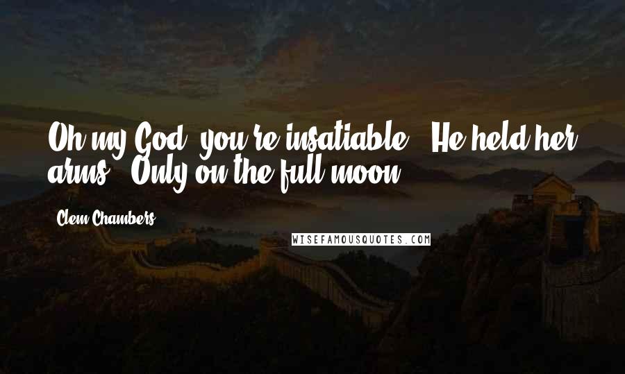 Clem Chambers Quotes: Oh my God, you're insatiable.' He held her arms. 'Only on the full moon.' *