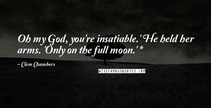 Clem Chambers Quotes: Oh my God, you're insatiable.' He held her arms. 'Only on the full moon.' *