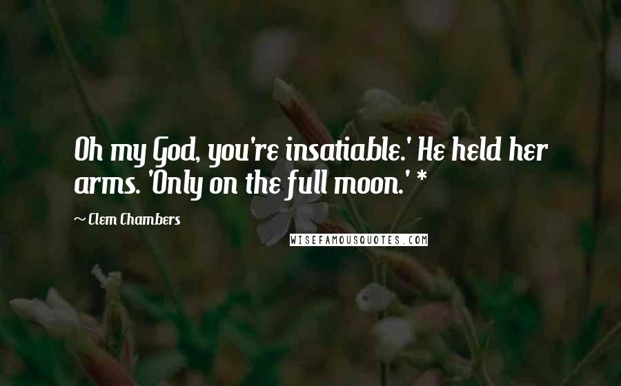 Clem Chambers Quotes: Oh my God, you're insatiable.' He held her arms. 'Only on the full moon.' *