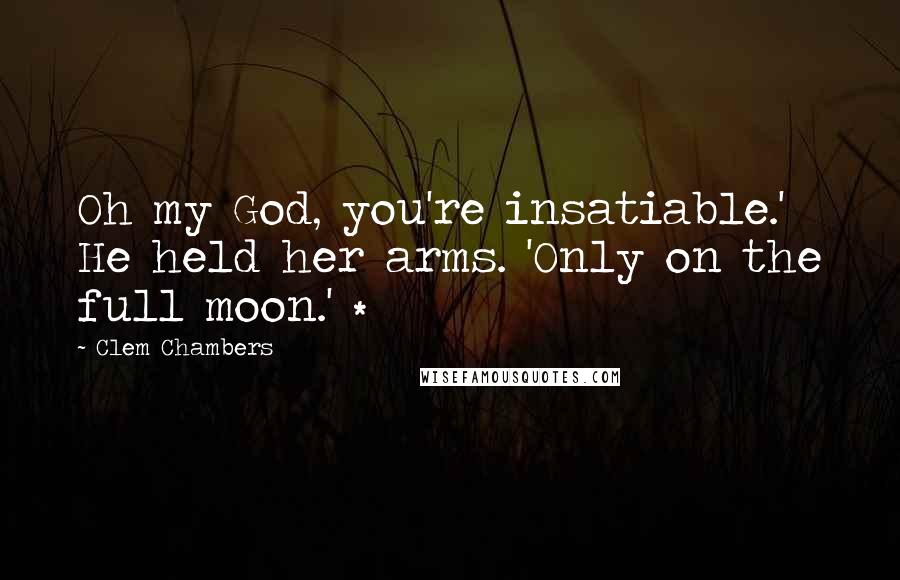 Clem Chambers Quotes: Oh my God, you're insatiable.' He held her arms. 'Only on the full moon.' *