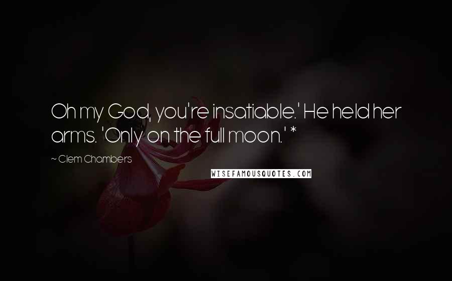 Clem Chambers Quotes: Oh my God, you're insatiable.' He held her arms. 'Only on the full moon.' *