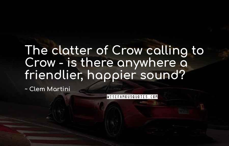 Clem Martini Quotes: The clatter of Crow calling to Crow - is there anywhere a friendlier, happier sound?