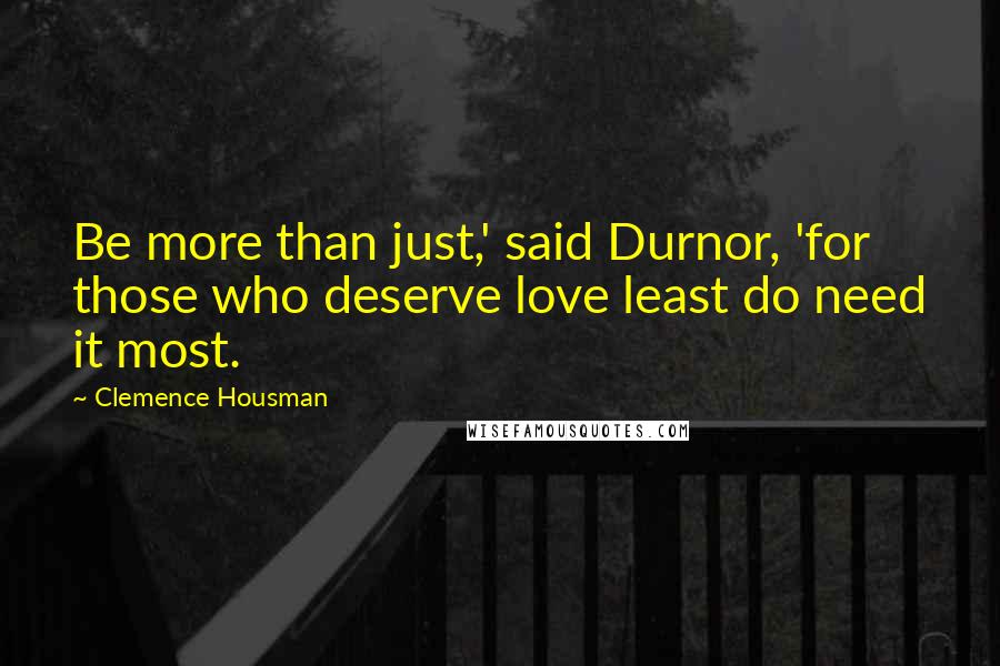 Clemence Housman Quotes: Be more than just,' said Durnor, 'for those who deserve love least do need it most.