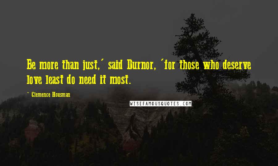 Clemence Housman Quotes: Be more than just,' said Durnor, 'for those who deserve love least do need it most.