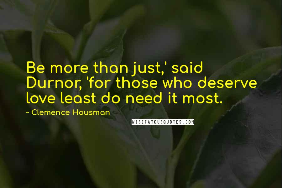 Clemence Housman Quotes: Be more than just,' said Durnor, 'for those who deserve love least do need it most.