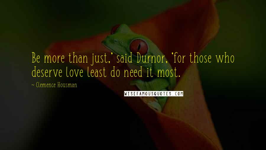 Clemence Housman Quotes: Be more than just,' said Durnor, 'for those who deserve love least do need it most.