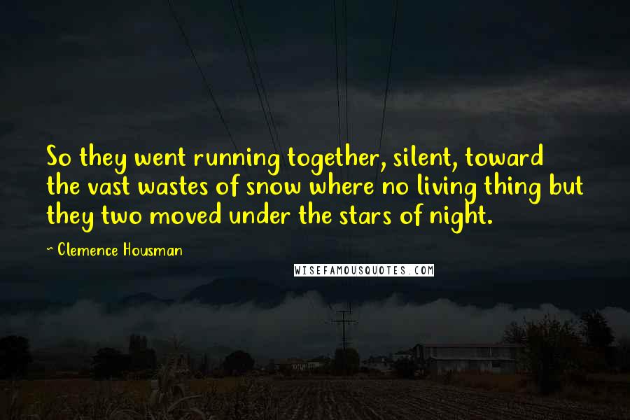Clemence Housman Quotes: So they went running together, silent, toward the vast wastes of snow where no living thing but they two moved under the stars of night.