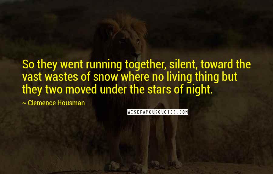 Clemence Housman Quotes: So they went running together, silent, toward the vast wastes of snow where no living thing but they two moved under the stars of night.