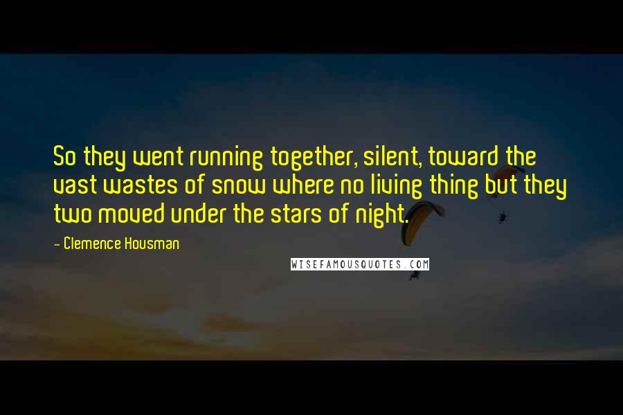 Clemence Housman Quotes: So they went running together, silent, toward the vast wastes of snow where no living thing but they two moved under the stars of night.