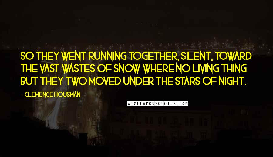 Clemence Housman Quotes: So they went running together, silent, toward the vast wastes of snow where no living thing but they two moved under the stars of night.