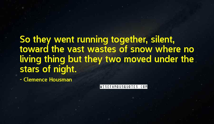 Clemence Housman Quotes: So they went running together, silent, toward the vast wastes of snow where no living thing but they two moved under the stars of night.