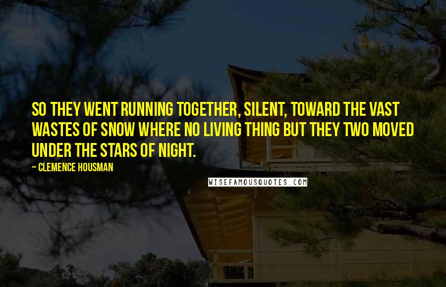Clemence Housman Quotes: So they went running together, silent, toward the vast wastes of snow where no living thing but they two moved under the stars of night.