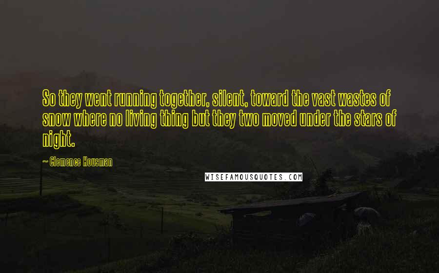 Clemence Housman Quotes: So they went running together, silent, toward the vast wastes of snow where no living thing but they two moved under the stars of night.