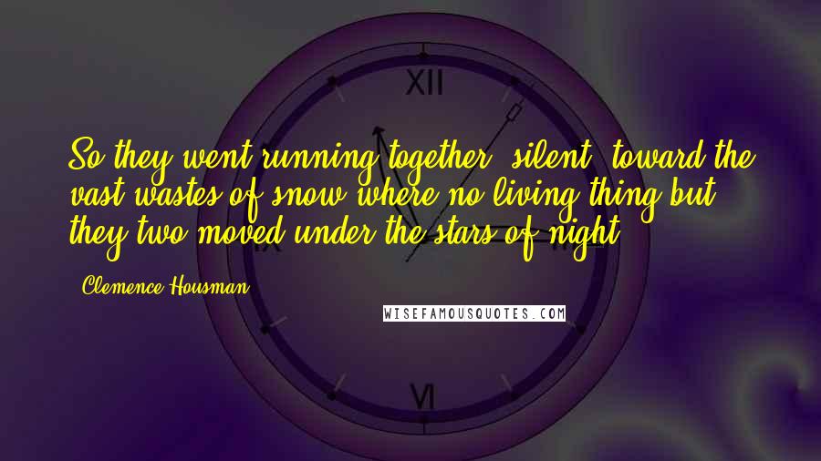 Clemence Housman Quotes: So they went running together, silent, toward the vast wastes of snow where no living thing but they two moved under the stars of night.
