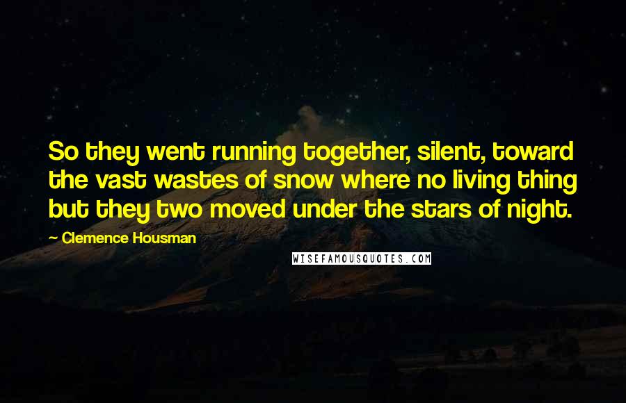 Clemence Housman Quotes: So they went running together, silent, toward the vast wastes of snow where no living thing but they two moved under the stars of night.