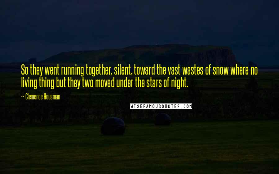 Clemence Housman Quotes: So they went running together, silent, toward the vast wastes of snow where no living thing but they two moved under the stars of night.