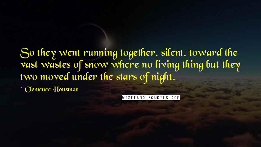 Clemence Housman Quotes: So they went running together, silent, toward the vast wastes of snow where no living thing but they two moved under the stars of night.