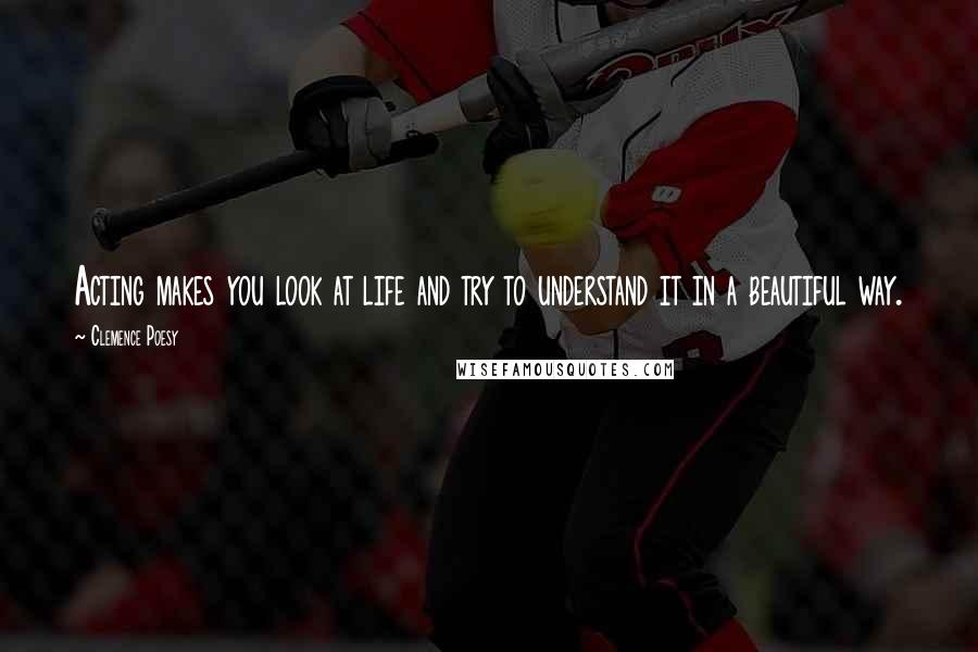 Clemence Poesy Quotes: Acting makes you look at life and try to understand it in a beautiful way.
