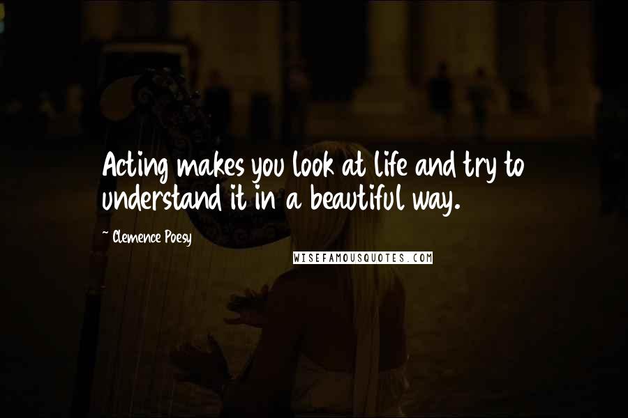 Clemence Poesy Quotes: Acting makes you look at life and try to understand it in a beautiful way.