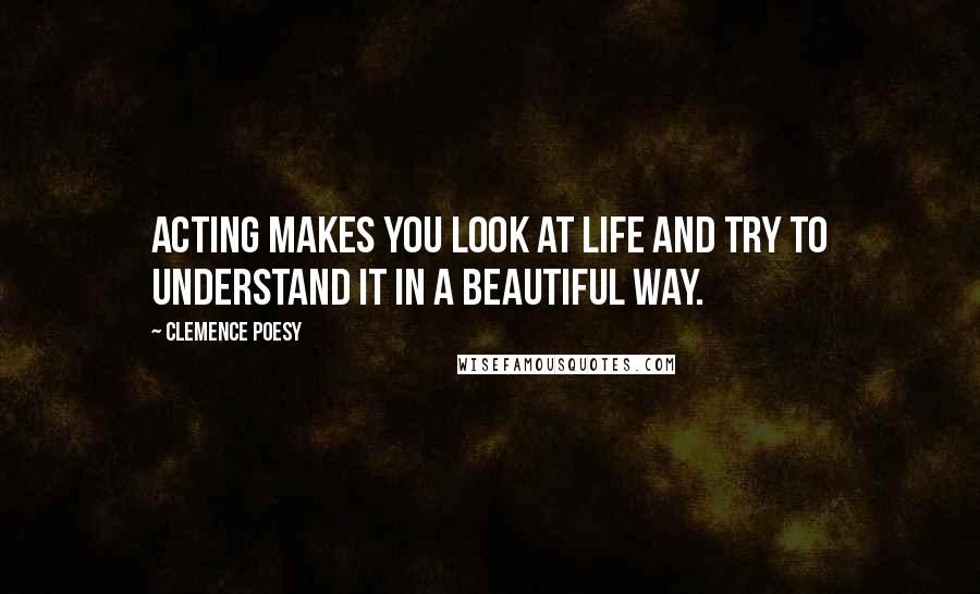 Clemence Poesy Quotes: Acting makes you look at life and try to understand it in a beautiful way.