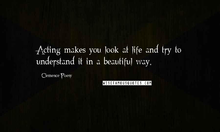 Clemence Poesy Quotes: Acting makes you look at life and try to understand it in a beautiful way.