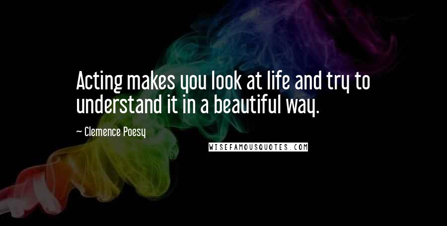 Clemence Poesy Quotes: Acting makes you look at life and try to understand it in a beautiful way.