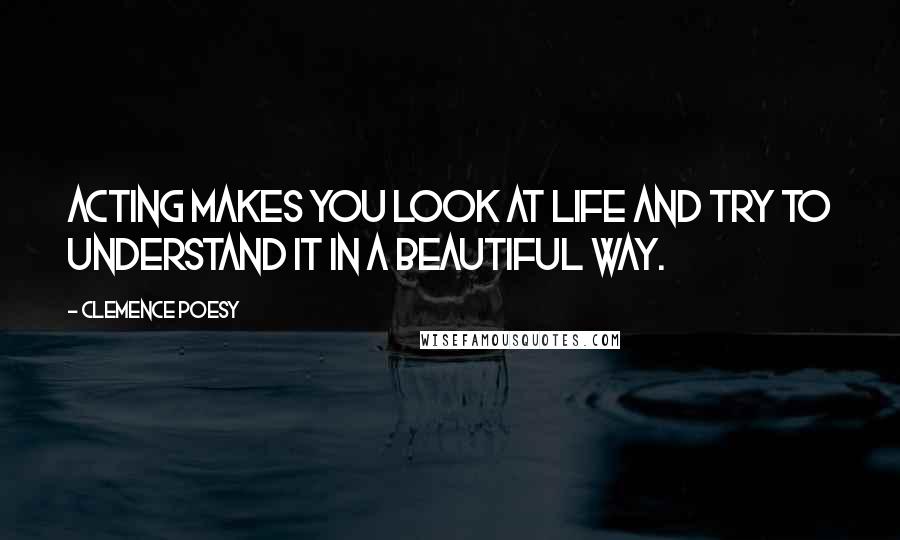 Clemence Poesy Quotes: Acting makes you look at life and try to understand it in a beautiful way.