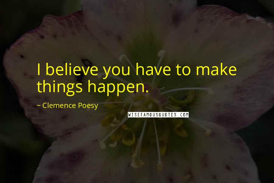 Clemence Poesy Quotes: I believe you have to make things happen.