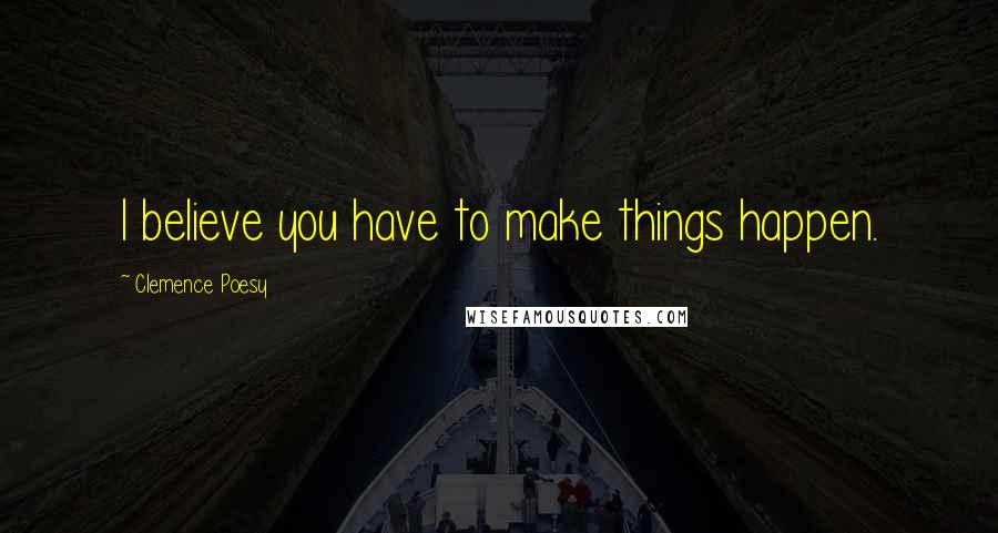 Clemence Poesy Quotes: I believe you have to make things happen.