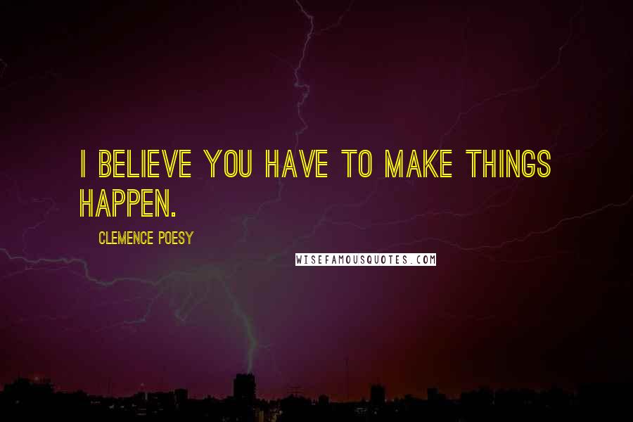 Clemence Poesy Quotes: I believe you have to make things happen.