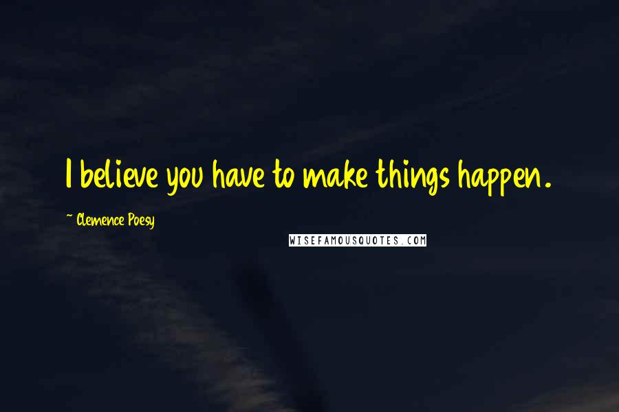 Clemence Poesy Quotes: I believe you have to make things happen.