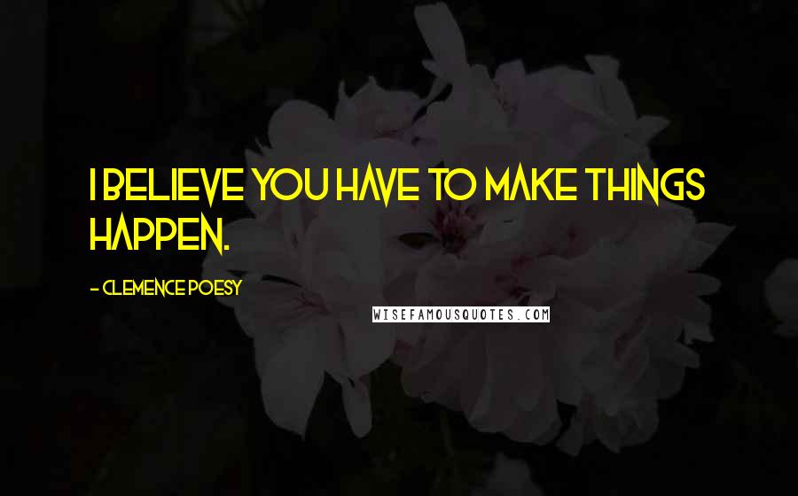 Clemence Poesy Quotes: I believe you have to make things happen.