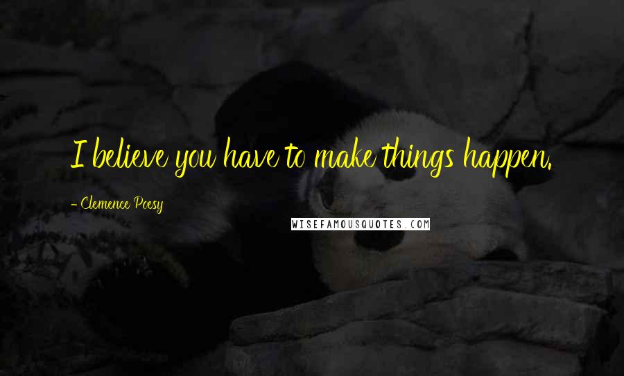 Clemence Poesy Quotes: I believe you have to make things happen.