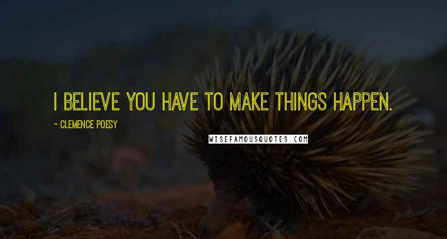 Clemence Poesy Quotes: I believe you have to make things happen.