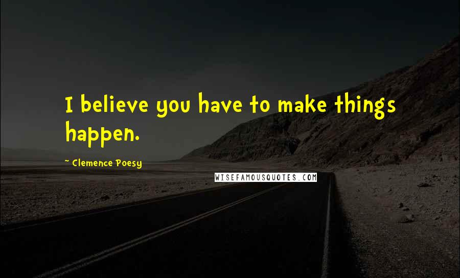 Clemence Poesy Quotes: I believe you have to make things happen.