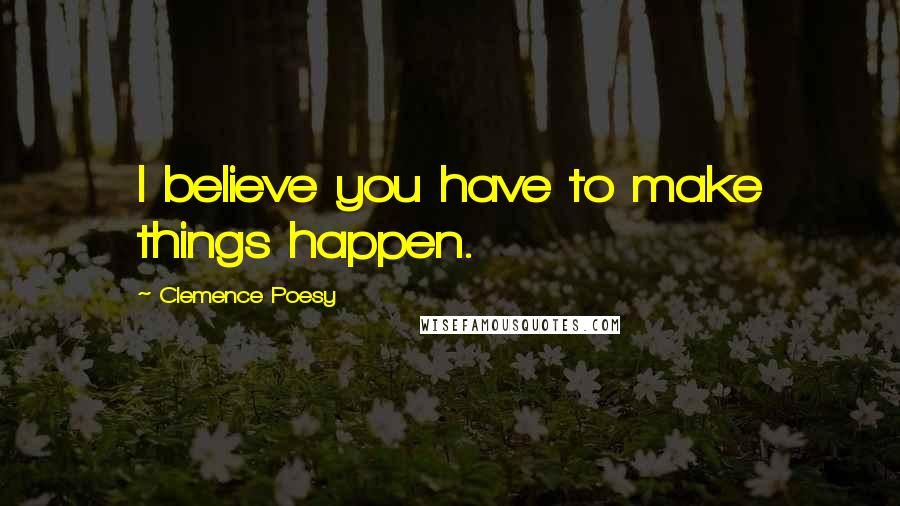 Clemence Poesy Quotes: I believe you have to make things happen.