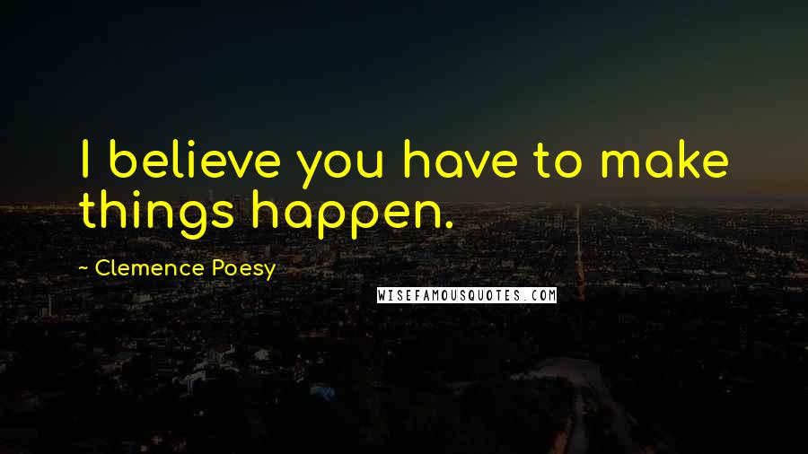 Clemence Poesy Quotes: I believe you have to make things happen.