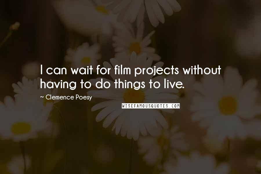Clemence Poesy Quotes: I can wait for film projects without having to do things to live.