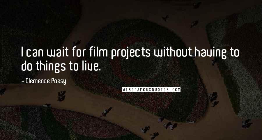 Clemence Poesy Quotes: I can wait for film projects without having to do things to live.