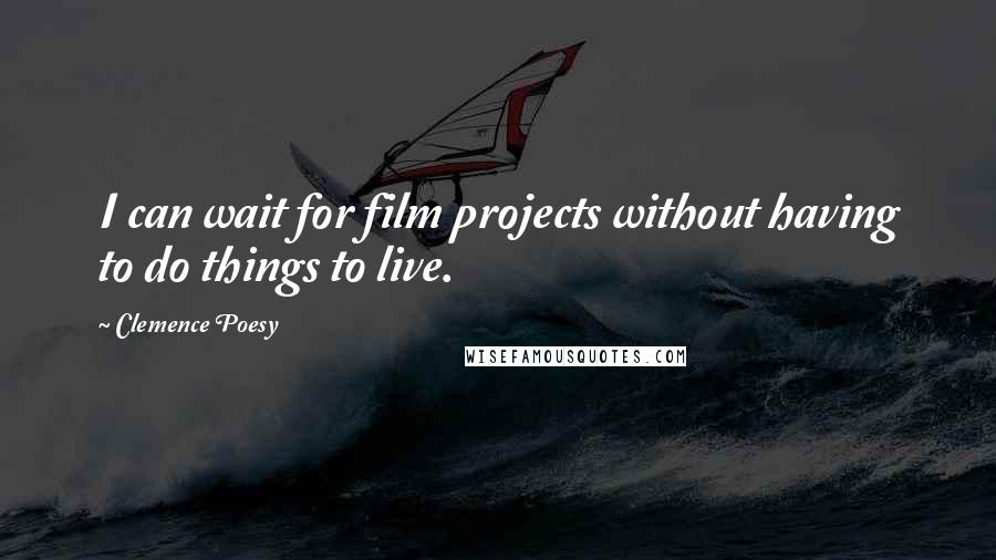 Clemence Poesy Quotes: I can wait for film projects without having to do things to live.